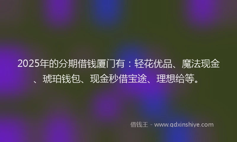 2025年的分期借钱厦门有：轻花优品、魔法现金、琥珀钱包、现金秒借宝途、理想给等。