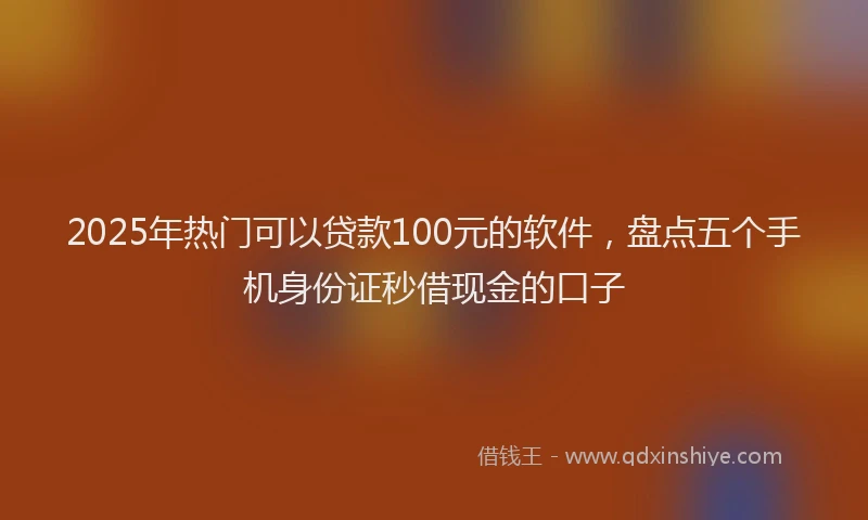 2025年热门可以贷款100元的软件，盘点五个手机身份证秒借现金的口子