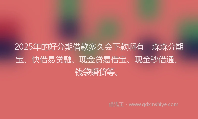 2025年的好分期借款多久会下款啊有：森森分期宝、快借易贷融、现金贷易借宝、现金秒借通、钱袋瞬贷等。