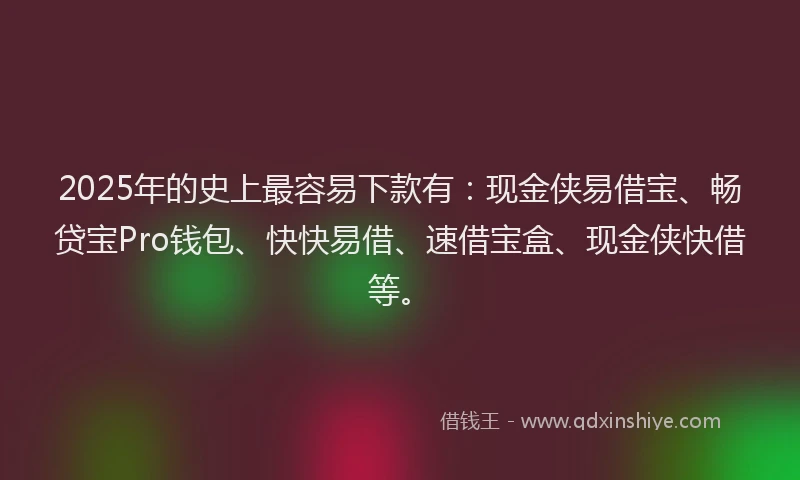 2025年的史上最容易下款有：现金侠易借宝、畅贷宝Pro钱包、快快易借、速借宝盒、现金侠快借等。