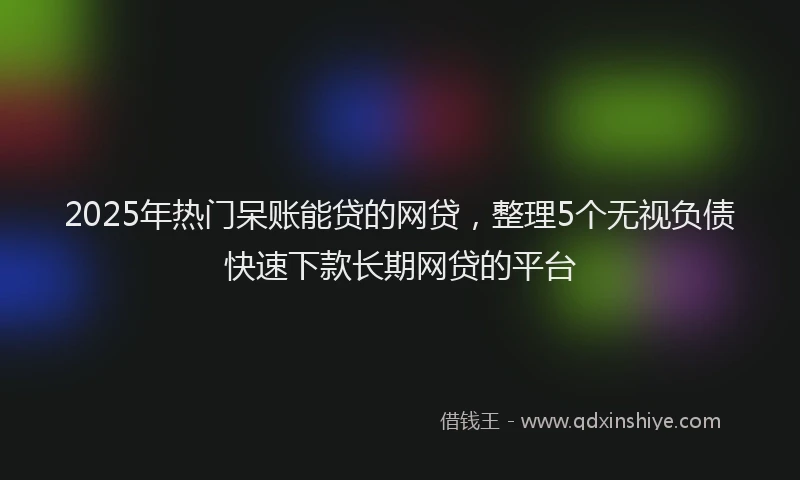 2025年热门呆账能贷的网贷，整理5个无视负债快速下款长期网贷的平台