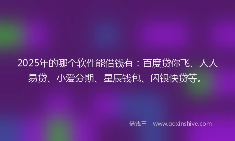 2025年的哪个软件能借钱有：百度贷你飞、人人易贷、小爱分期、星辰钱包、闪银快贷等。