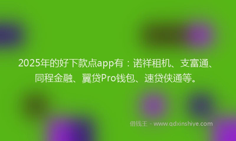 2025年的好下款点app有：诺祥租机、支富通、同程金融、翼贷Pro钱包、速贷侠通等。