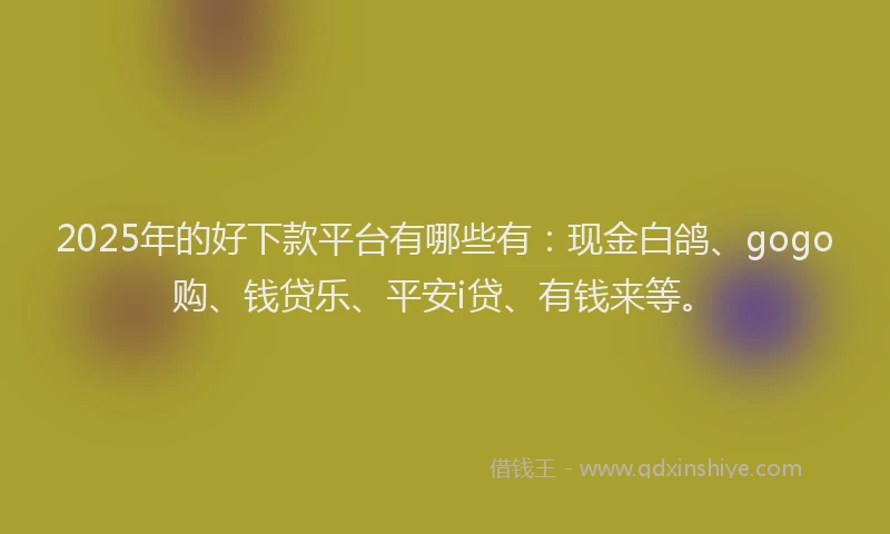 2025年的好下款平台有哪些有：现金白鸽、gogo购、钱贷乐、平安i贷、有钱来等。