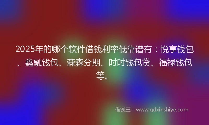 2025年的哪个软件借钱利率低靠谱有：悦享钱包、鑫融钱包、森森分期、时时钱包贷、福禄钱包等。