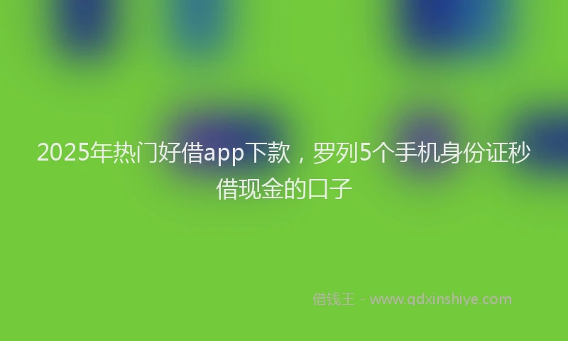 2025年热门好借app下款，罗列5个手机身份证秒借现金的口子
