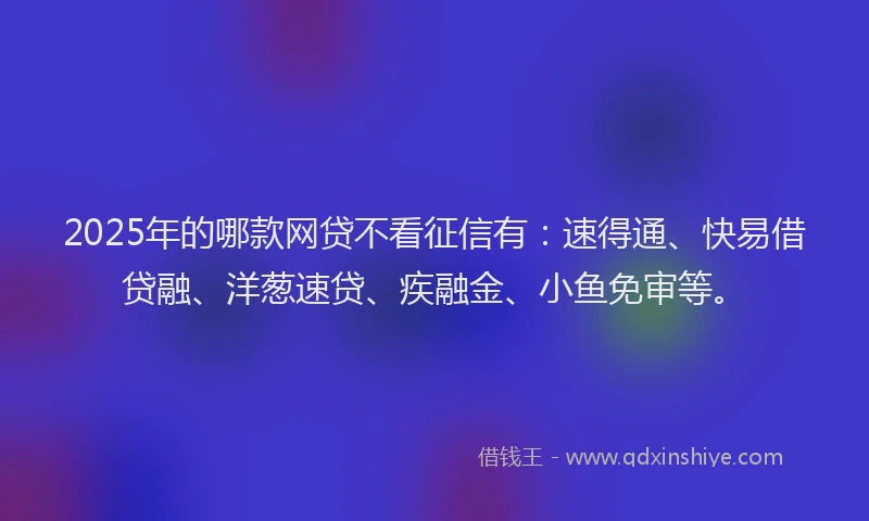 2025年的哪款网贷不看征信有：速得通、快易借贷融、洋葱速贷、疾融金、小鱼免审等。