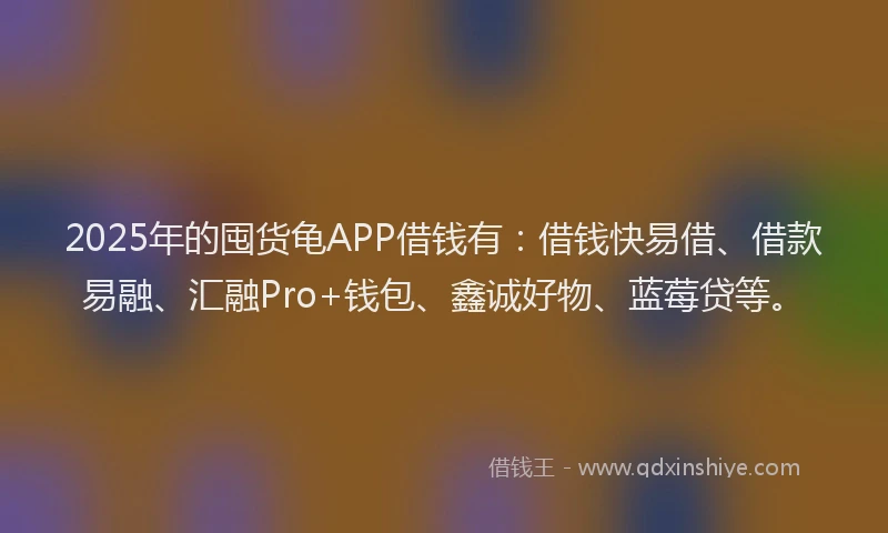 2025年的囤货龟APP借钱有：借钱快易借、借款易融、汇融Pro+钱包、鑫诚好物、蓝莓贷等。