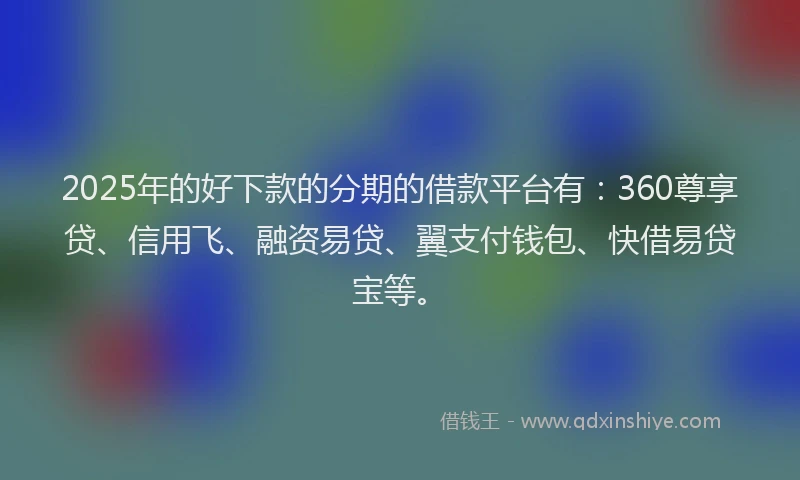 2025年的好下款的分期的借款平台有：360尊享贷、信用飞、融资易贷、翼支付钱包、快借易贷宝等。