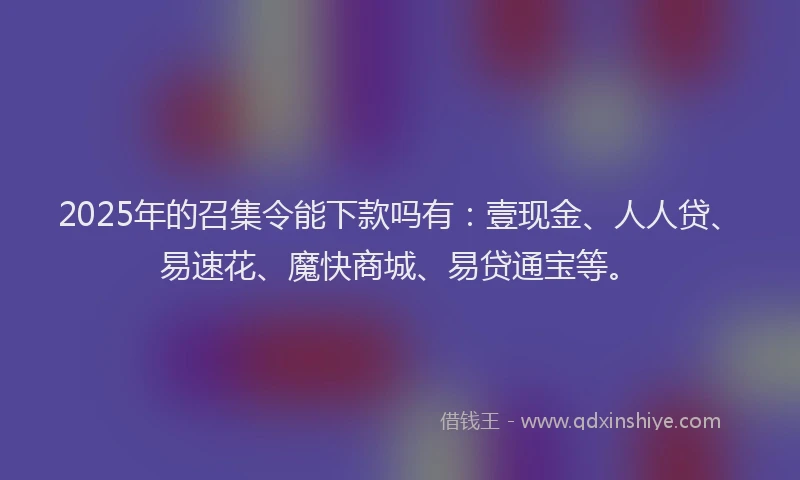 2025年的召集令能下款吗有：壹现金、人人贷、易速花、魔快商城、易贷通宝等。