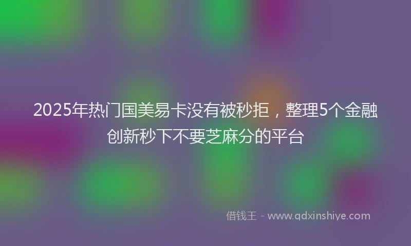 2025年热门国美易卡没有被秒拒，整理5个金融创新秒下不要芝麻分的平台