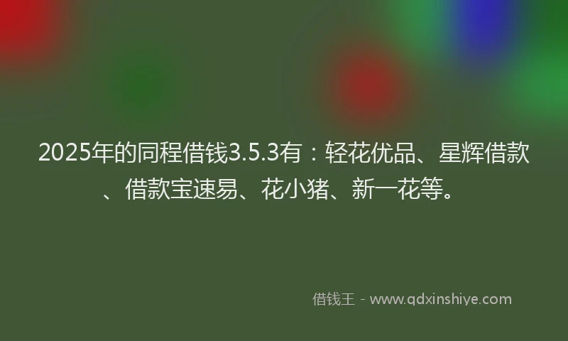 2025年的同程借钱3.5.3有：轻花优品、星辉借款、借款宝速易、花小猪、新一花等。