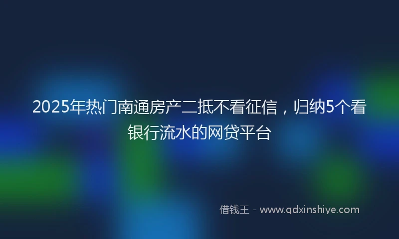 2025年热门南通房产二抵不看征信，归纳5个看银行流水的网贷平台