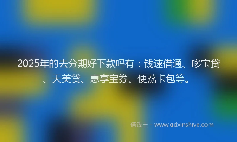 2025年的去分期好下款吗有：钱速借通、哆宝贷、天美贷、惠享宝券、便荔卡包等。