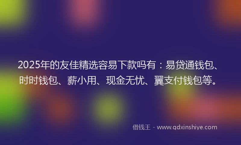 2025年的友佳精选容易下款吗有：易贷通钱包、时时钱包、薪小用、现金无忧、翼支付钱包等。