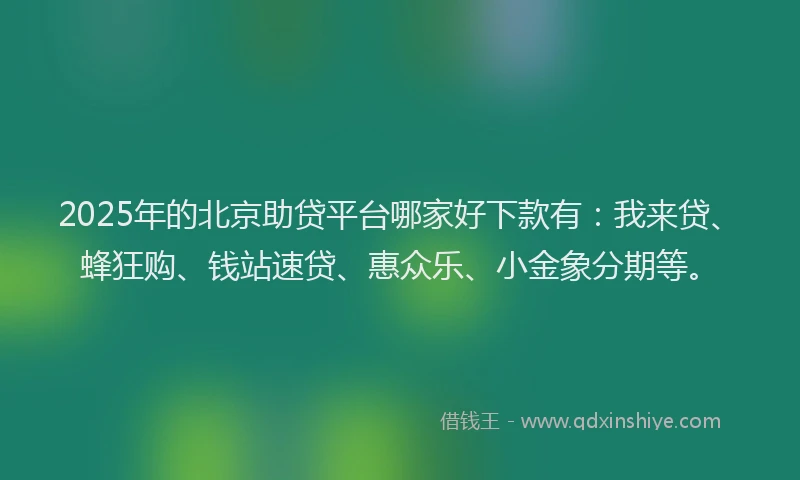 2025年的北京助贷平台哪家好下款有：我来贷、蜂狂购、钱站速贷、惠众乐、小金象分期等。