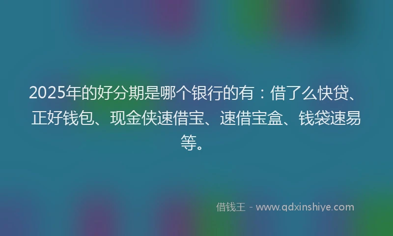 2025年的好分期是哪个银行的有：借了么快贷、正好钱包、现金侠速借宝、速借宝盒、钱袋速易等。