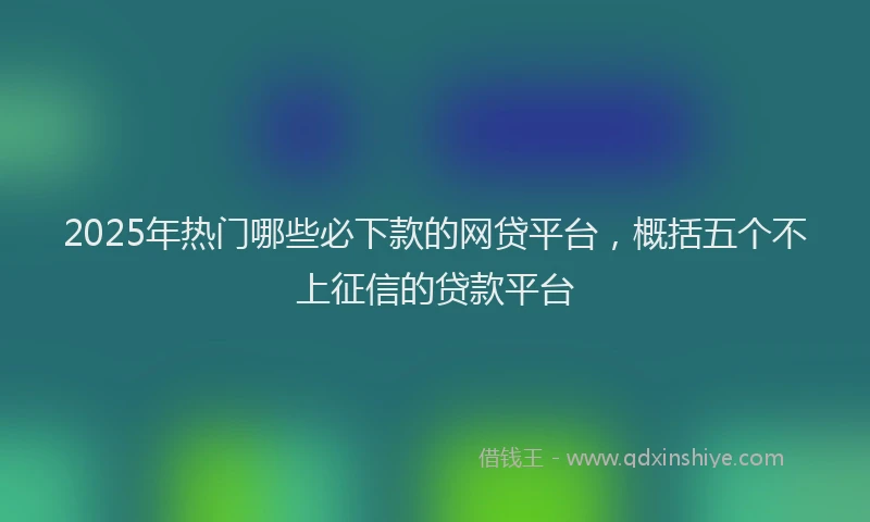 2025年热门哪些必下款的网贷平台，概括五个不上征信的贷款平台