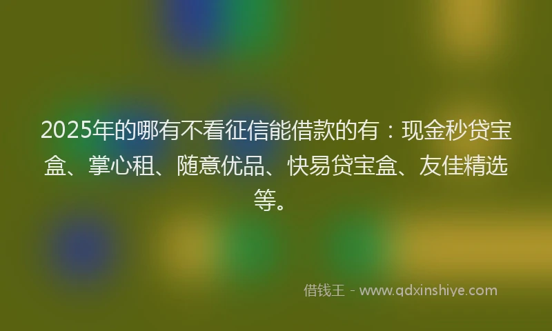 2025年的哪有不看征信能借款的有：现金秒贷宝盒、掌心租、随意优品、快易贷宝盒、友佳精选等。