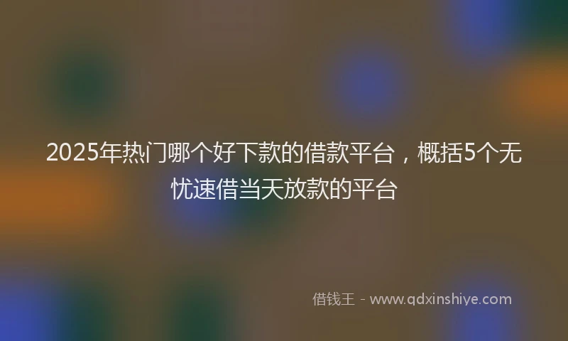2025年热门哪个好下款的借款平台，概括5个无忧速借当天放款的平台