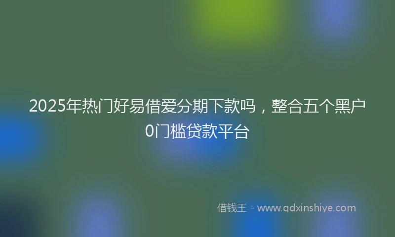 2025年热门好易借爱分期下款吗，整合五个黑户0门槛贷款平台