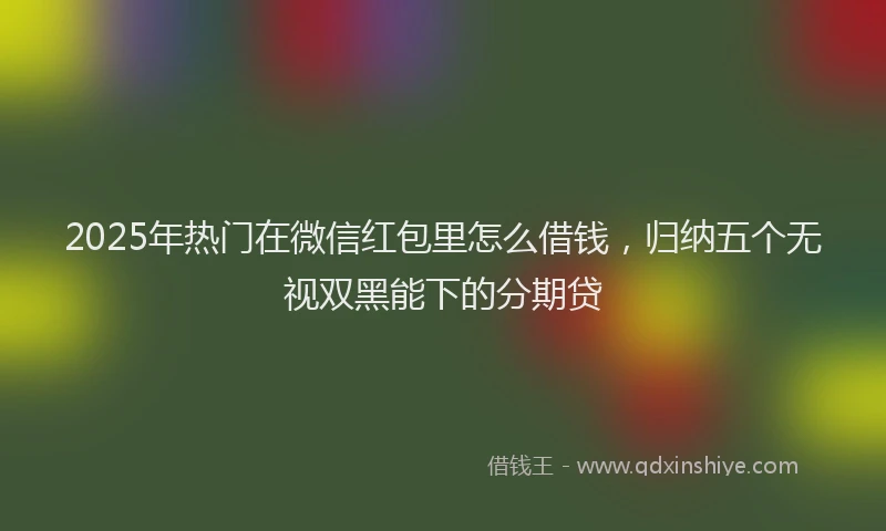 2025年热门在微信红包里怎么借钱，归纳五个无视双黑能下的分期贷