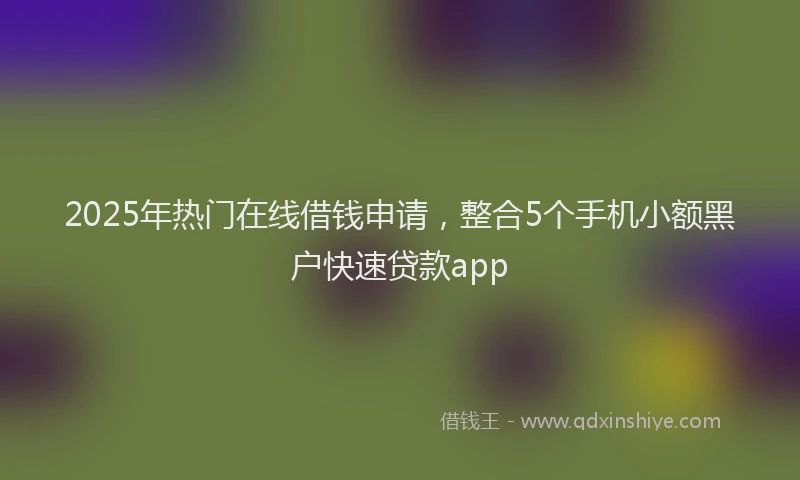 2025年热门在线借钱申请，整合5个手机小额黑户快速贷款app