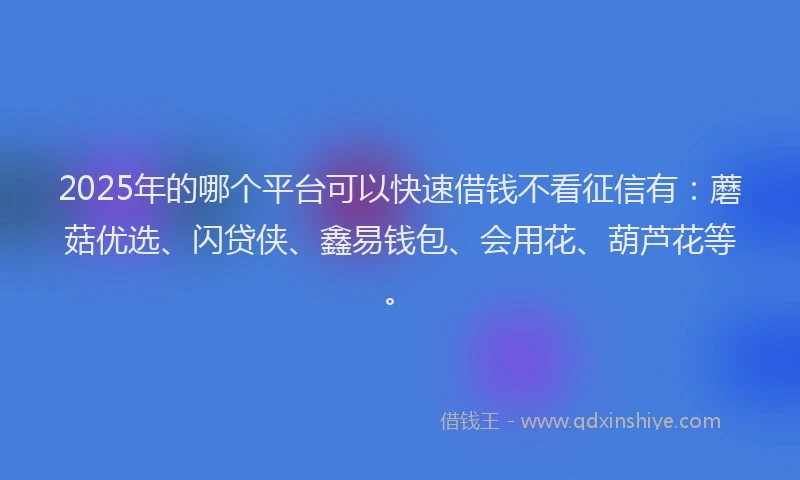 2025年的哪个平台可以快速借钱不看征信有：蘑菇优选、闪贷侠、鑫易钱包、会用花、葫芦花等。
