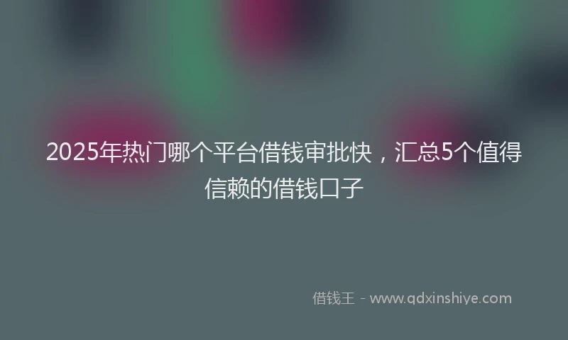 2025年热门哪个平台借钱审批快，汇总5个值得信赖的借钱口子