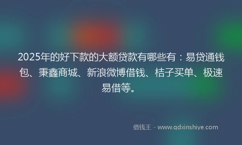 2025年的好下款的大额贷款有哪些有：易贷通钱包、秉鑫商城、新浪微博借钱、桔子买单、极速易借等。