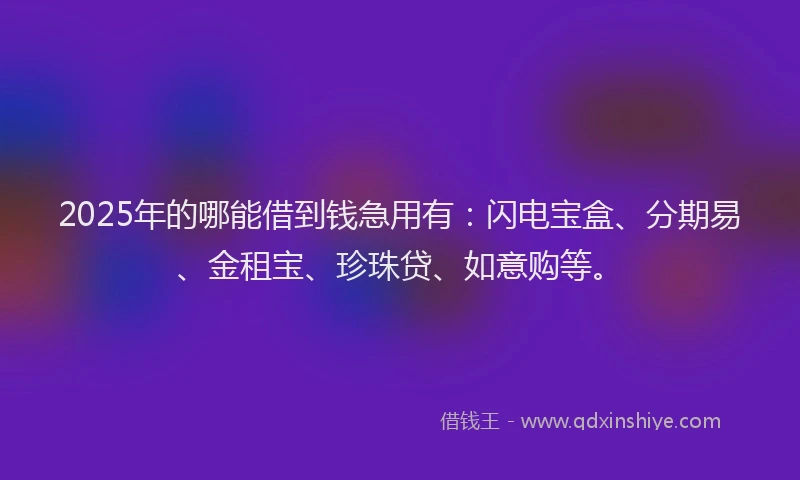 2025年的哪能借到钱急用有：闪电宝盒、分期易、金租宝、珍珠贷、如意购等。