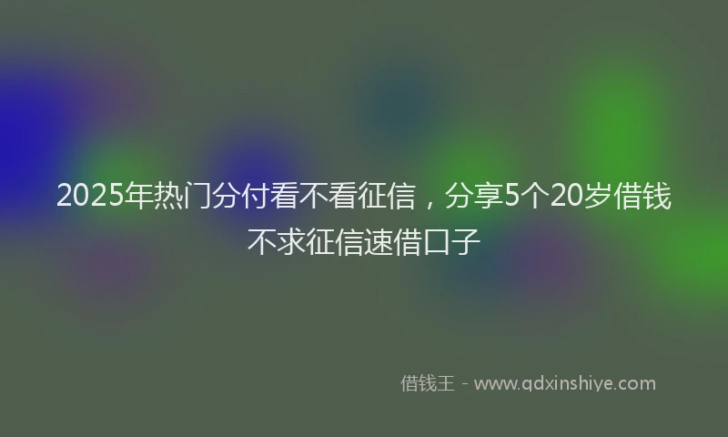 2025年热门分付看不看征信，分享5个20岁借钱不求征信速借口子