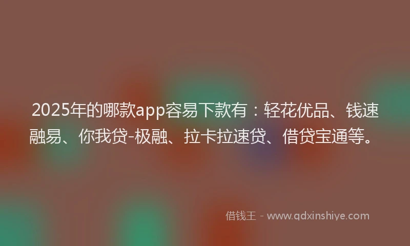 2025年的哪款app容易下款有：轻花优品、钱速融易、你我贷-极融、拉卡拉速贷、借贷宝通等。
