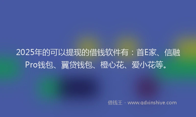 2025年的可以提现的借钱软件有：首E家、信融Pro钱包、翼贷钱包、橙心花、爱小花等。