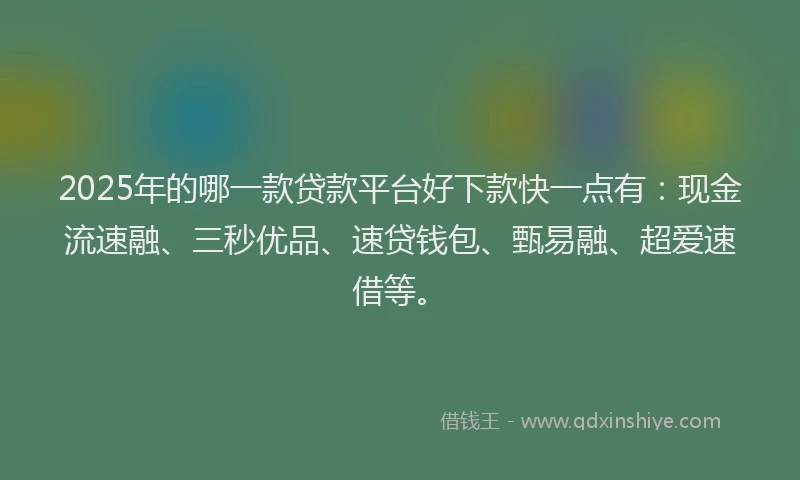 2025年的哪一款贷款平台好下款快一点有：现金流速融、三秒优品、速贷钱包、甄易融、超爱速借等。