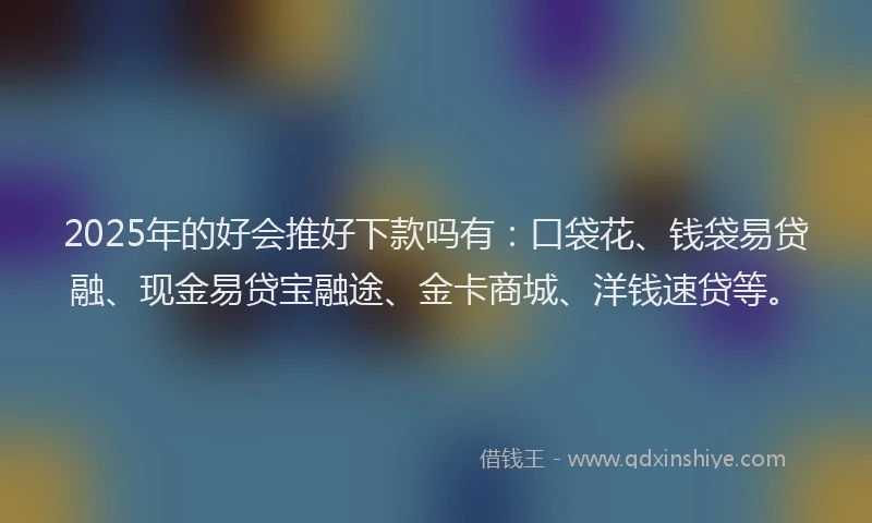 2025年的好会推好下款吗有：口袋花、钱袋易贷融、现金易贷宝融途、金卡商城、洋钱速贷等。