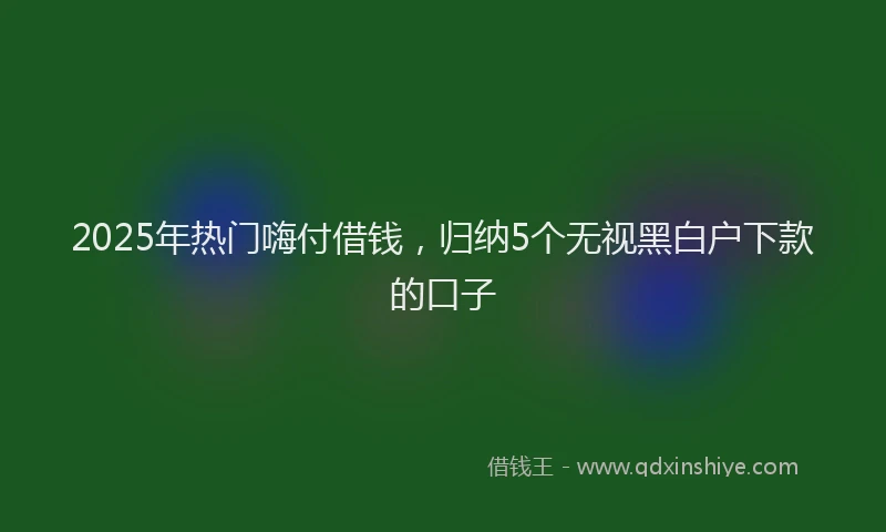 2025年热门嗨付借钱，归纳5个无视黑白户下款的口子