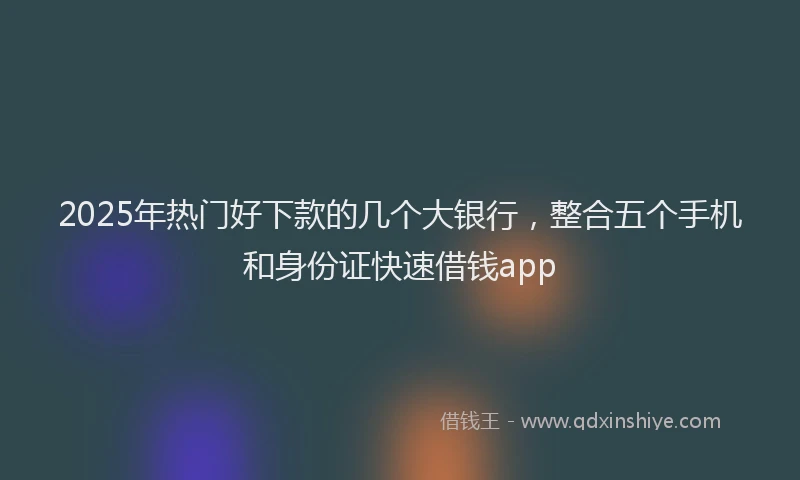 2025年热门好下款的几个大银行，整合五个手机和身份证快速借钱app