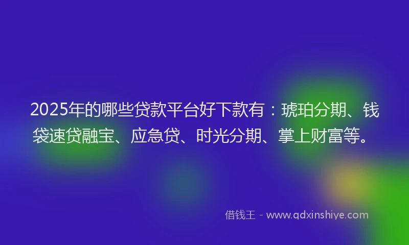 2025年的哪些贷款平台好下款有：琥珀分期、钱袋速贷融宝、应急贷、时光分期、掌上财富等。