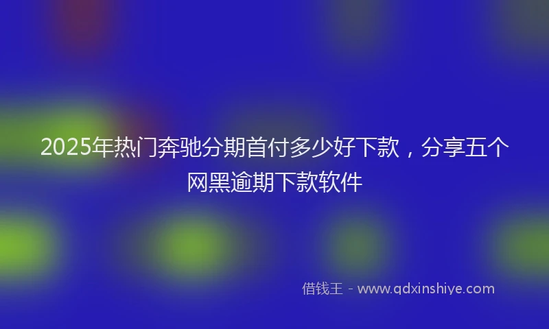 2025年热门奔驰分期首付多少好下款，分享五个网黑逾期下款软件