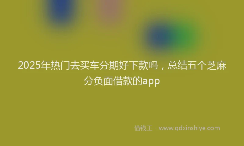 2025年热门去买车分期好下款吗，总结五个芝麻分负面借款的app