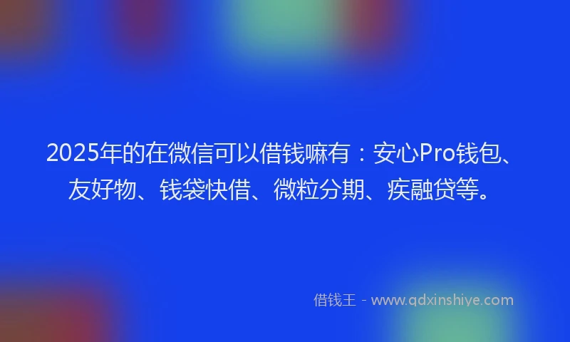 2025年的在微信可以借钱嘛有：安心Pro钱包、友好物、钱袋快借、微粒分期、疾融贷等。