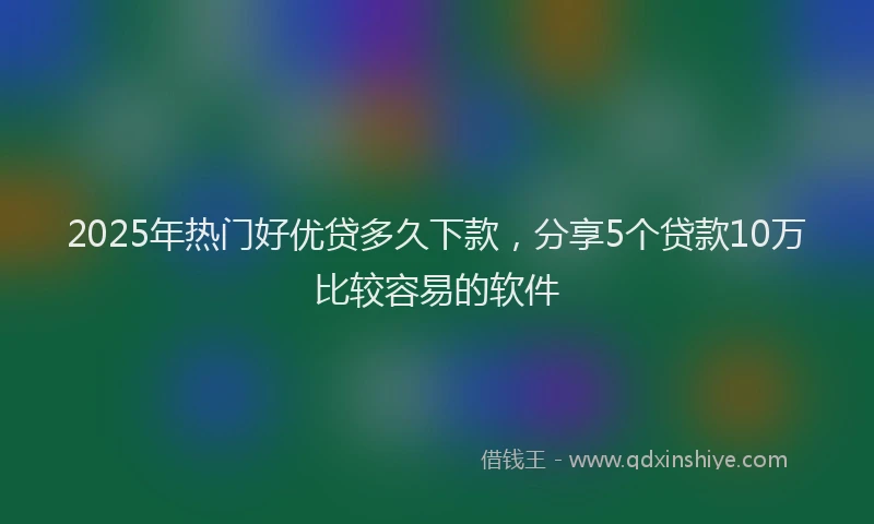 2025年热门好优贷多久下款，分享5个贷款10万比较容易的软件