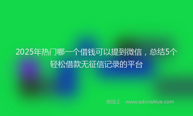 2025年热门哪一个借钱可以提到微信，总结5个轻松借款无征信记录的平台