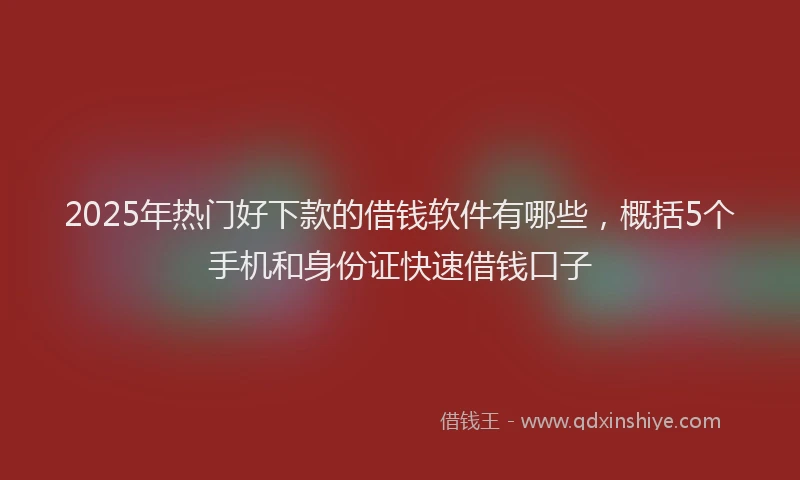2025年热门好下款的借钱软件有哪些，概括5个手机和身份证快速借钱口子