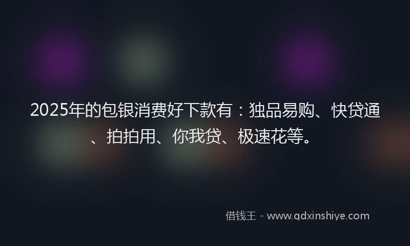 2025年的包银消费好下款有：独品易购、快贷通、拍拍用、你我贷、极速花等。