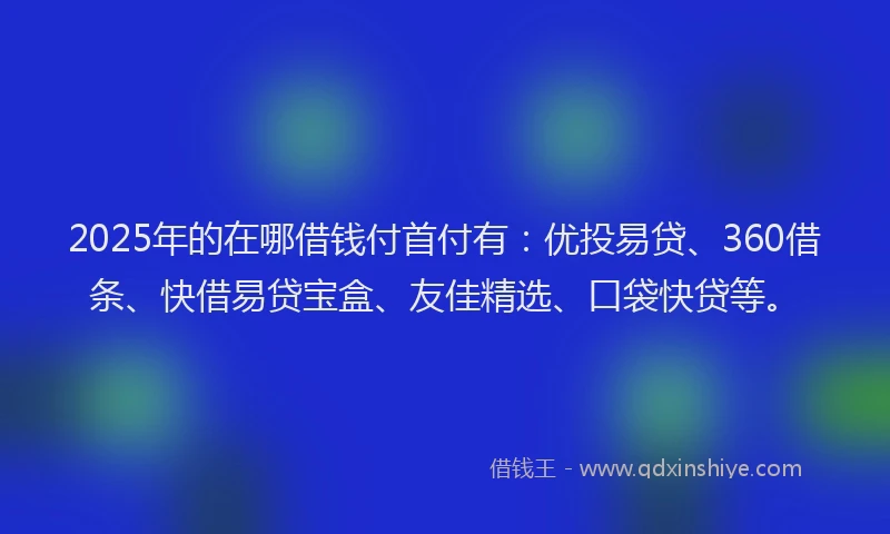 2025年的在哪借钱付首付有：优投易贷、360借条、快借易贷宝盒、友佳精选、口袋快贷等。