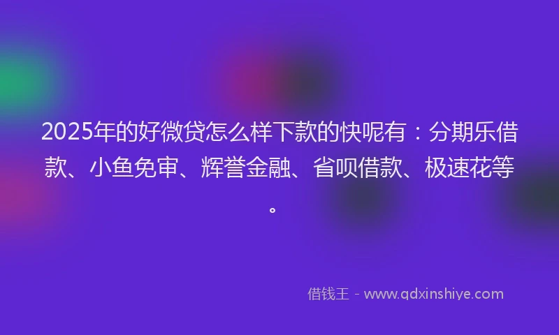 2025年的好微贷怎么样下款的快呢有：分期乐借款、小鱼免审、辉誉金融、省呗借款、极速花等。