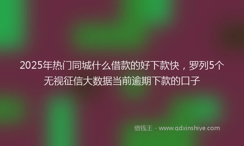 2025年热门同城什么借款的好下款快，罗列5个无视征信大数据当前逾期下款的口子