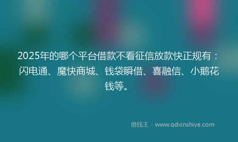 2025年的哪个平台借款不看征信放款快正规有：闪电通、魔快商城、钱袋瞬借、喜融信、小鹅花钱等。